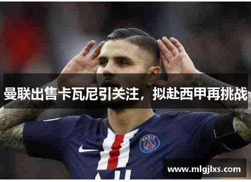 曼联出售卡瓦尼引关注，拟赴西甲再挑战