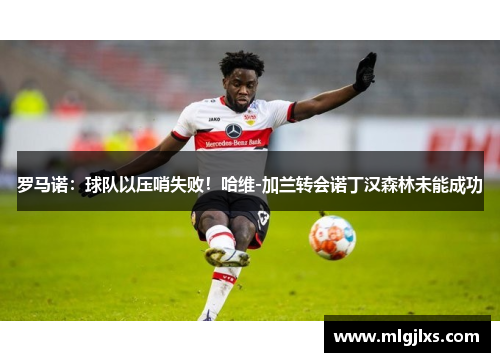 罗马诺：球队以压哨失败！哈维-加兰转会诺丁汉森林未能成功