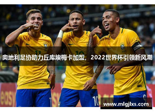 奥地利足协助力丘库埃梅卡加盟，2022世界杯引领新风潮