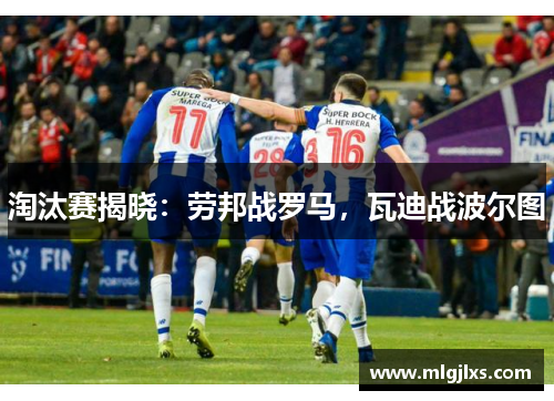 淘汰赛揭晓：劳邦战罗马，瓦迪战波尔图